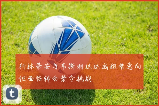 科林蒂安与韦斯利达达成租借意向但面临转会禁令挑战